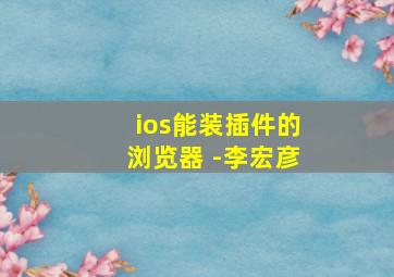 ios能装插件的浏览器 -李宏彦